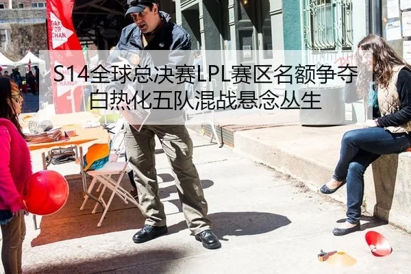 S14全球总决赛LPL赛区名额争夺白热化五队混战悬念丛生