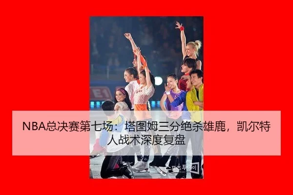 NBA总决赛第七场：塔图姆三分绝杀雄鹿，凯尔特人战术深度复盘