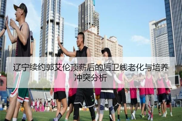 辽宁续约郭艾伦顶薪后的后卫线老化与培养冲突分析
